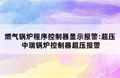 燃气锅炉程序控制器显示报警:超压 中瑞锅炉控制器超压报警